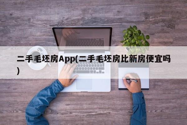 二手毛坯房App(二手毛坯房比新房便宜吗)