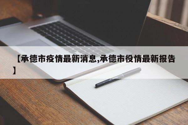 【承德市疫情最新消息,承德市役情最新报告】