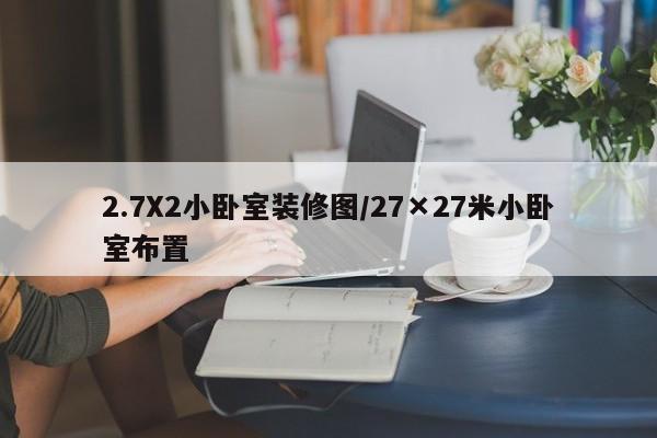 2.7X2小卧室装修图/27×27米小卧室布置