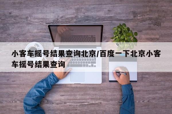 小客车摇号结果查询北京/百度一下北京小客车摇号结果查询