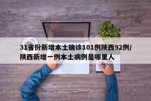 31省份新增本土确诊101例陕西92例/陕西新增一例本土病例是哪里人