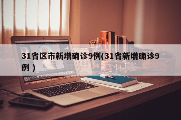 31省区市新增确诊9例(31省新增确诊9例 )