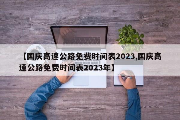 【国庆高速公路免费时间表2023,国庆高速公路免费时间表2023年】