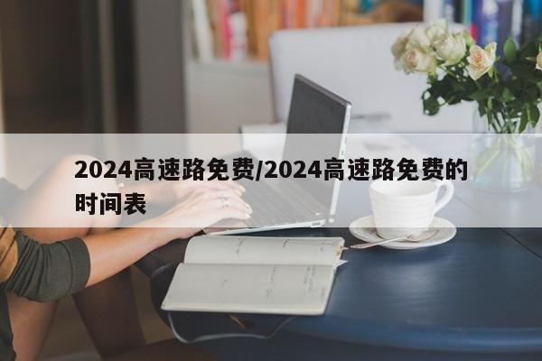 2024高速路免费/2024高速路免费的时间表