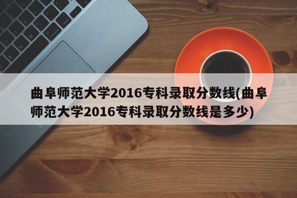 曲阜师范大学2016专科录取分数线(曲阜师范大学2016专科录取分数线是多少)