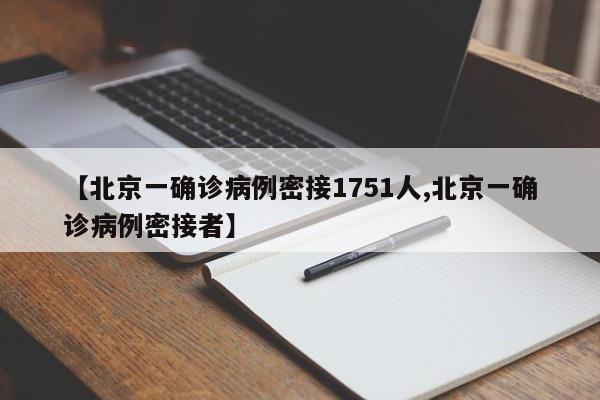 【北京一确诊病例密接1751人,北京一确诊病例密接者】