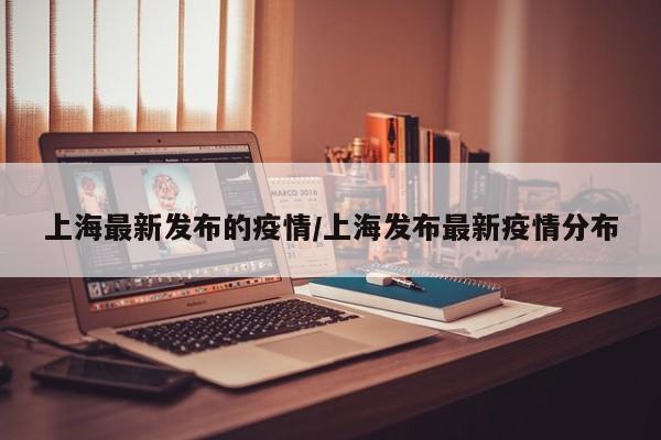 上海最新发布的疫情/上海发布最新疫情分布