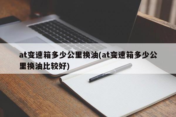 at变速箱多少公里换油(at变速箱多少公里换油比较好)