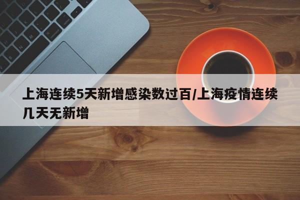 上海连续5天新增感染数过百/上海疫情连续几天无新增