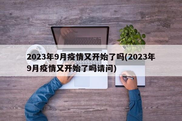 2023年9月疫情又开始了吗(2023年9月疫情又开始了吗请问)