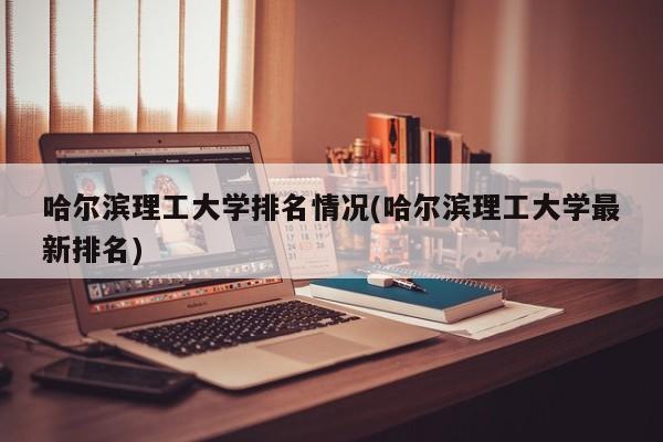 哈尔滨理工大学排名情况(哈尔滨理工大学最新排名)