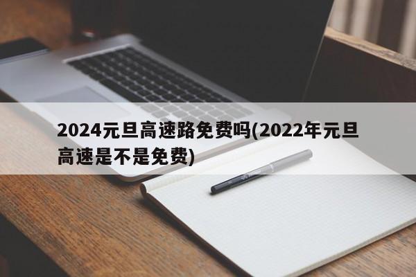 2024元旦高速路免费吗(2022年元旦高速是不是免费)