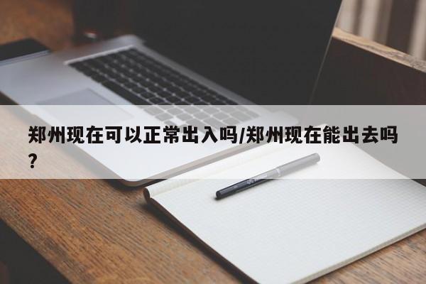 郑州现在可以正常出入吗/郑州现在能出去吗?