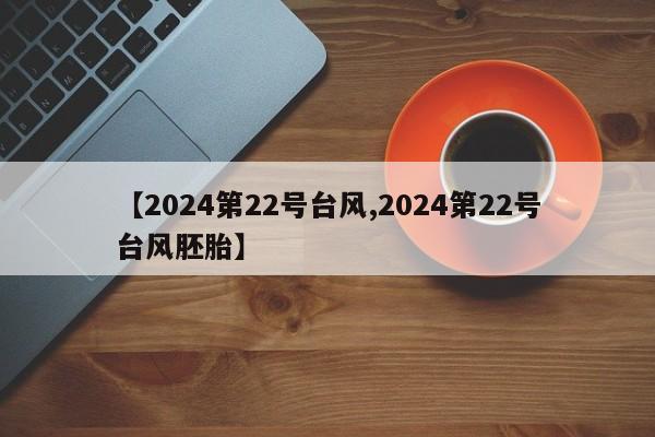 【2024第22号台风,2024第22号台风胚胎】