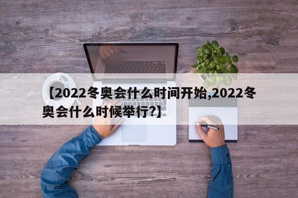 【2022冬奥会什么时间开始,2022冬奥会什么时候举行?】