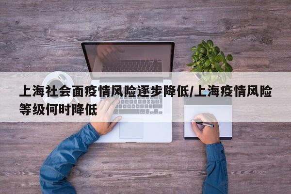 上海社会面疫情风险逐步降低/上海疫情风险等级何时降低