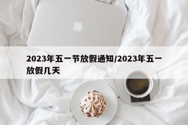 2023年五一节放假通知/2023年五一放假几天