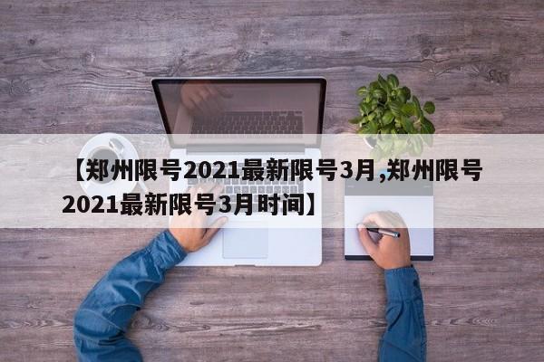 【郑州限号2021最新限号3月,郑州限号2021最新限号3月时间】