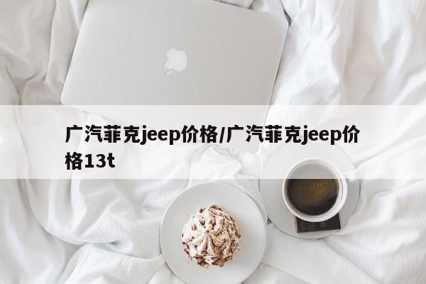 广汽菲克jeep价格/广汽菲克jeep价格13t