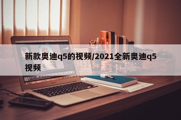 新款奥迪q5的视频/2021全新奥迪q5视频