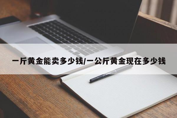 一斤黄金能卖多少钱/一公斤黄金现在多少钱