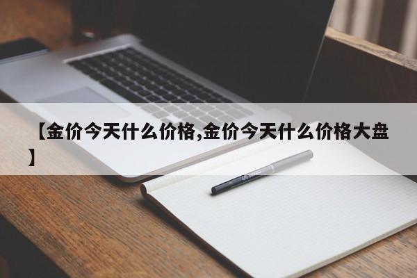 【金价今天什么价格,金价今天什么价格大盘】