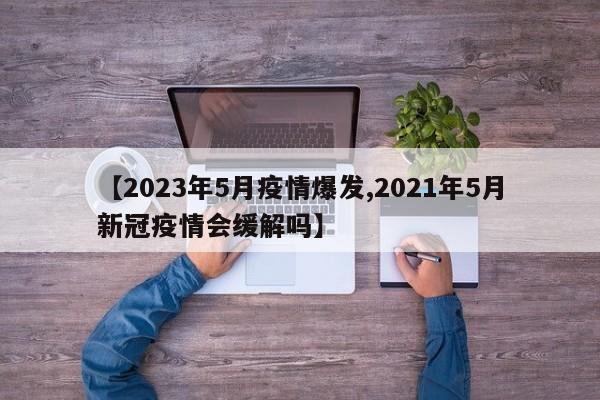 【2023年5月疫情爆发,2021年5月新冠疫情会缓解吗】