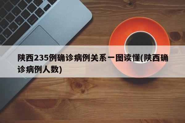 陕西235例确诊病例关系一图读懂(陕西确诊病例人数)