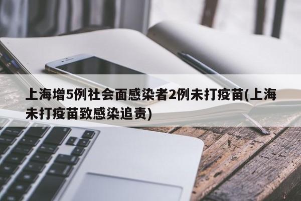 上海增5例社会面感染者2例未打疫苗(上海未打疫苗致感染追责)