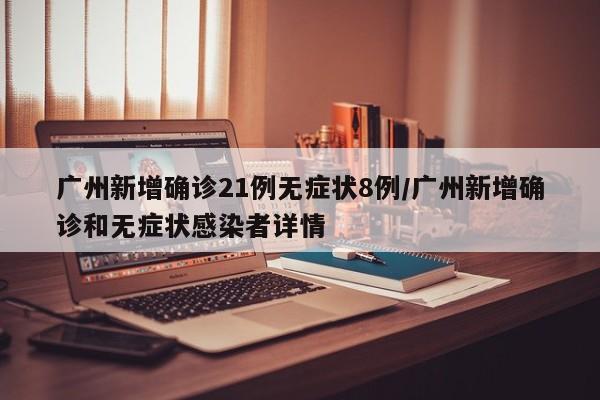 广州新增确诊21例无症状8例/广州新增确诊和无症状感染者详情