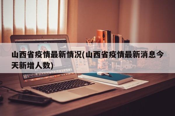 山西省疫情最新情况(山西省疫情最新消息今天新增人数)