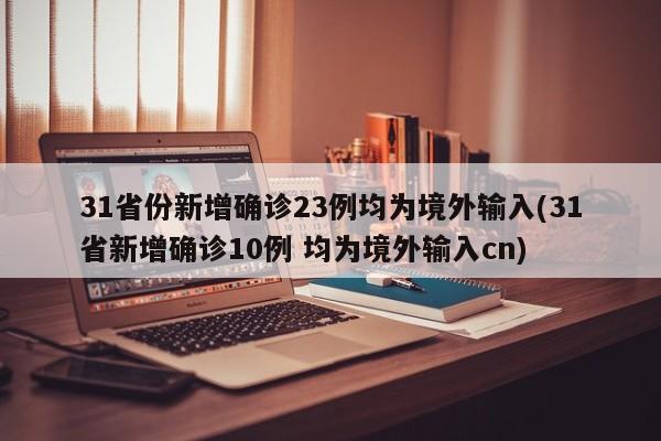 31省份新增确诊23例均为境外输入(31省新增确诊10例 均为境外输入cn)