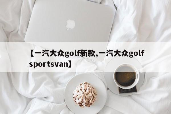【一汽大众golf新款,一汽大众golf sportsvan】