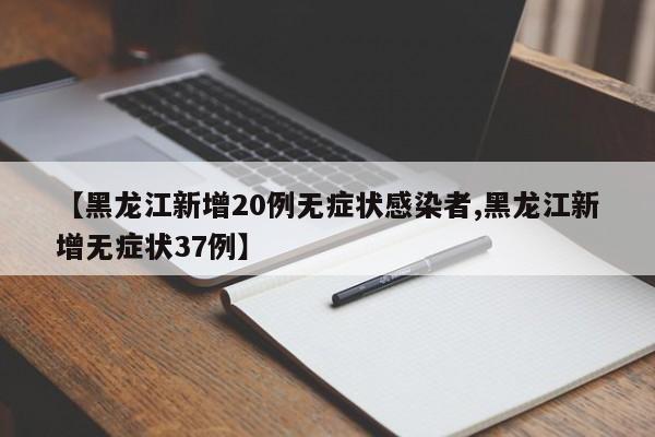 【黑龙江新增20例无症状感染者,黑龙江新增无症状37例】