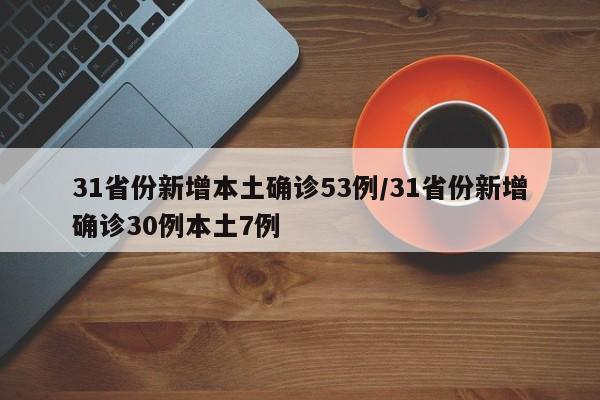 31省份新增本土确诊53例/31省份新增确诊30例本土7例