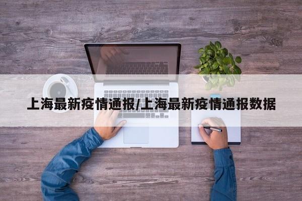 上海最新疫情通报/上海最新疫情通报数据