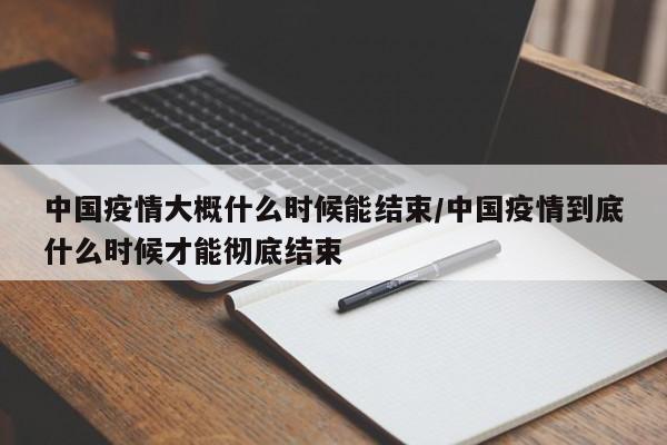 中国疫情大概什么时候能结束/中国疫情到底什么时候才能彻底结束