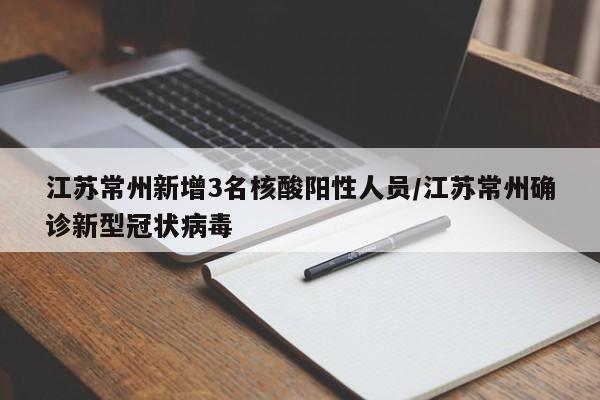 江苏常州新增3名核酸阳性人员/江苏常州确诊新型冠状病毒