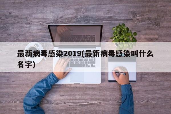 最新病毒感染2019(最新病毒感染叫什么名字)