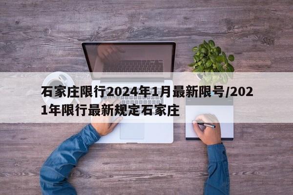 石家庄限行2024年1月最新限号/2021年限行最新规定石家庄