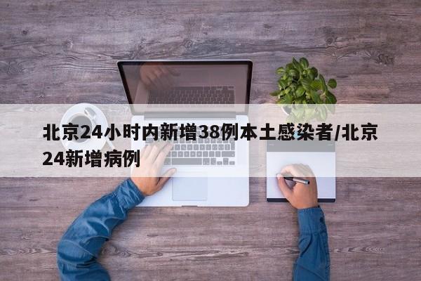 北京24小时内新增38例本土感染者/北京24新增病例