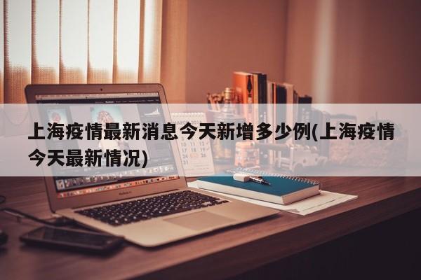 上海疫情最新消息今天新增多少例(上海疫情今天最新情况)