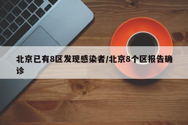 北京已有8区发现感染者/北京8个区报告确诊