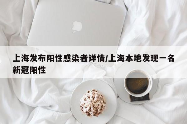 上海发布阳性感染者详情/上海本地发现一名新冠阳性