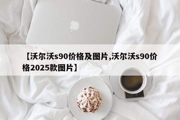 【沃尔沃s90价格及图片,沃尔沃s90价格2025款图片】