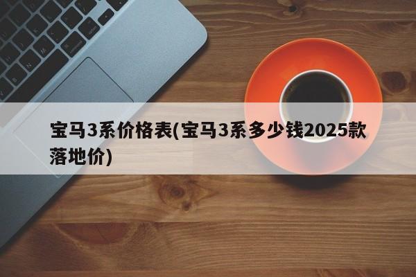 宝马3系价格表(宝马3系多少钱2025款落地价)
