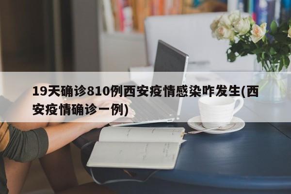 19天确诊810例西安疫情感染咋发生(西安疫情确诊一例)
