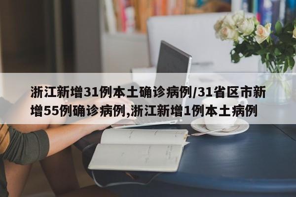 浙江新增31例本土确诊病例/31省区市新增55例确诊病例,浙江新增1例本土病例