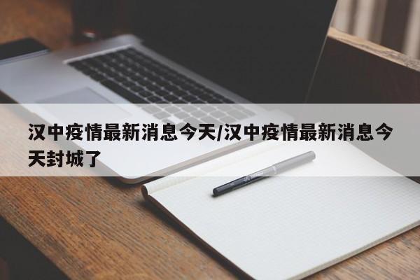 汉中疫情最新消息今天/汉中疫情最新消息今天封城了