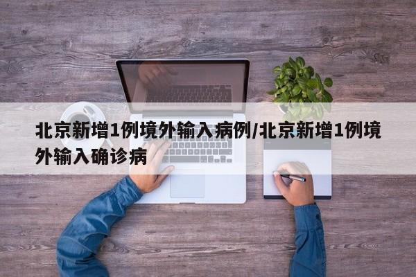 北京新增1例境外输入病例/北京新增1例境外输入确诊病